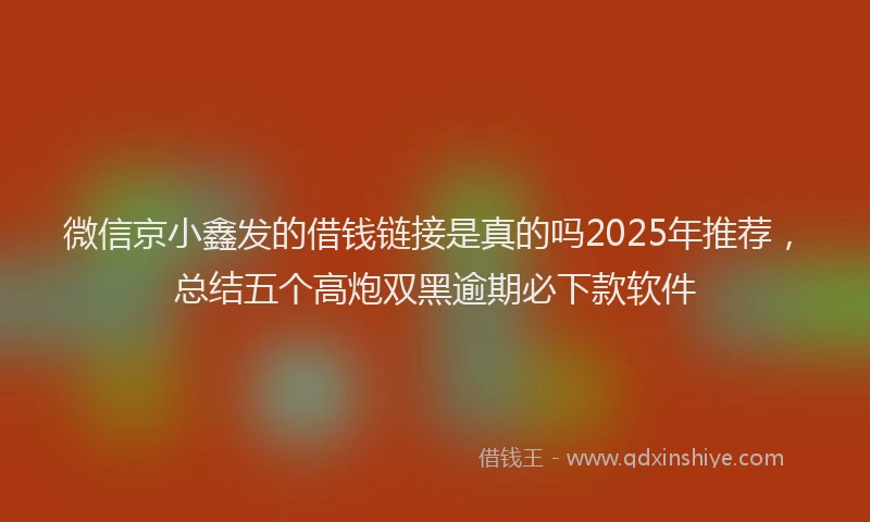 微信京小鑫发的借钱链接是真的吗2025年推荐，总结五个高炮双黑逾期必下款软件