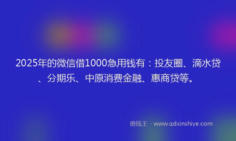 2025年的微信借1000急用钱有：投友圈、滴水贷、分期乐、中原消费金融、惠商贷等。