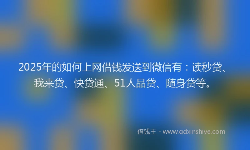 2025年的如何上网借钱发送到微信有：读秒贷、我来贷、快贷通、51人品贷、随身贷等。