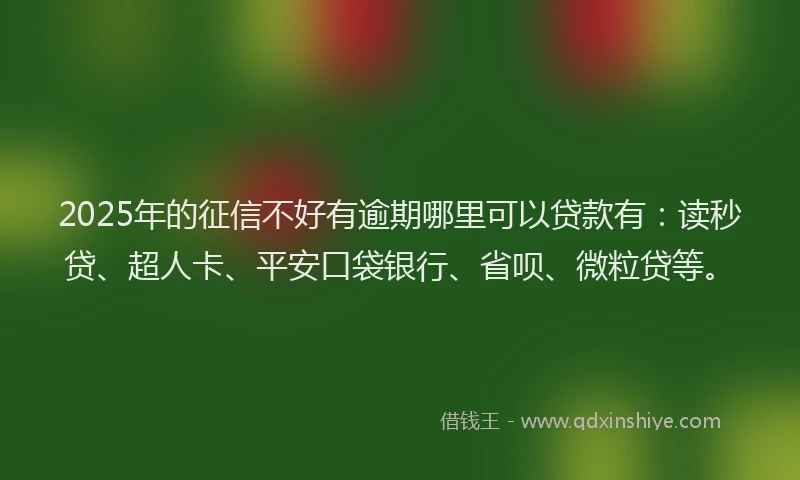2025年的征信不好有逾期哪里可以贷款有：读秒贷、超人卡、平安口袋银行、省呗、微粒贷等。