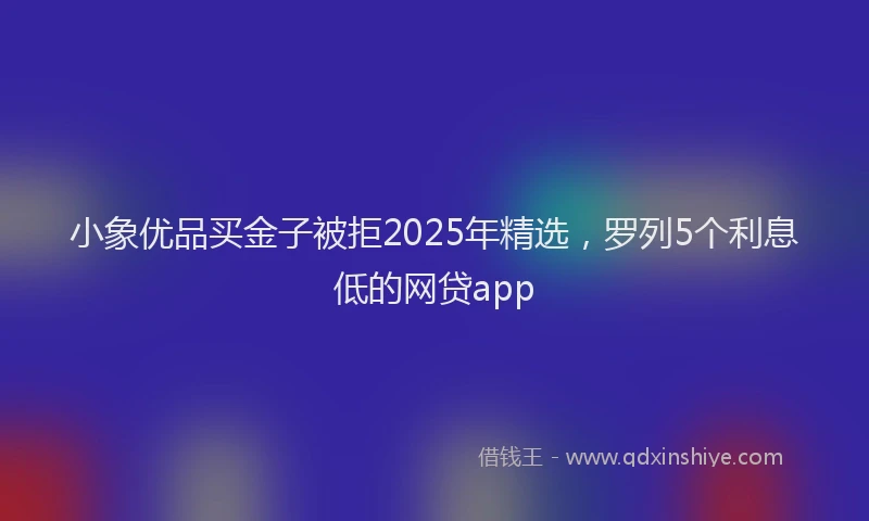 小象优品买金子被拒2025年精选，罗列5个利息低的网贷app