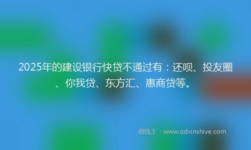 2025年的建设银行快贷不通过有：还呗、投友圈、你我贷、东方汇、惠商贷等。