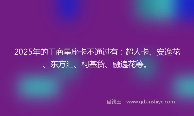 2025年的工商星座卡不通过有：超人卡、安逸花、东方汇、柯基贷、融逸花等。