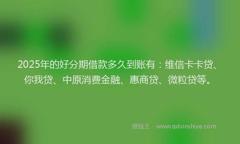 2025年的好分期借款多久到账有：维信卡卡贷、你我贷、中原消费金融、惠商贷、微粒贷等。