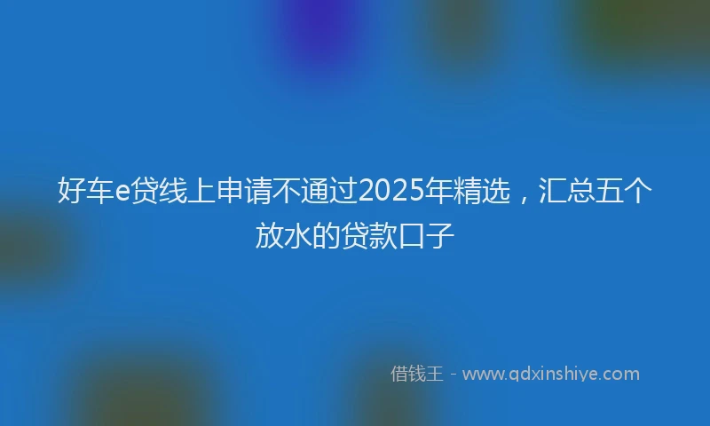 好车e贷线上申请不通过2025年精选，汇总五个放水的贷款口子