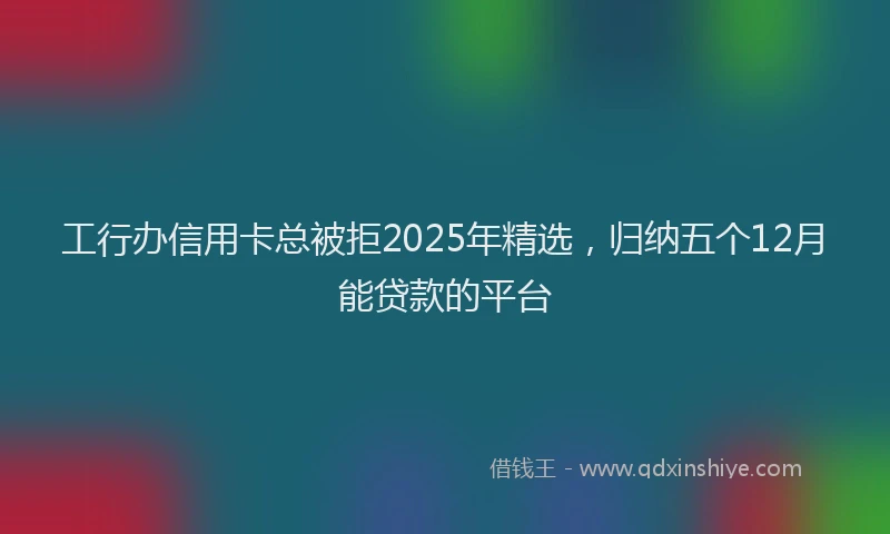 工行办信用卡总被拒2025年精选，归纳五个12月能贷款的平台