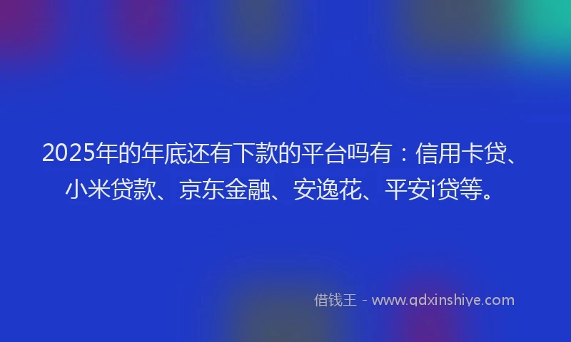 2025年的年底还有下款的平台吗有：信用卡贷、小米贷款、京东金融、安逸花、平安i贷等。