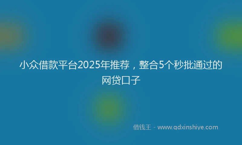 小众借款平台2025年推荐，整合5个秒批通过的网贷口子