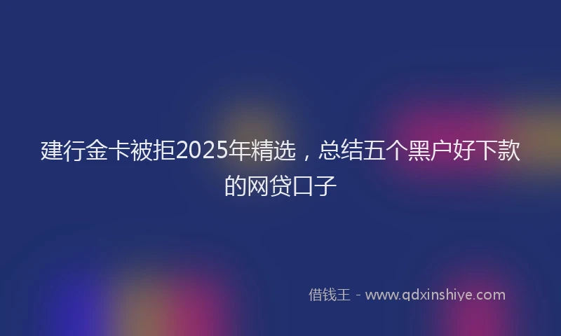 建行金卡被拒2025年精选，总结五个黑户好下款的网贷口子