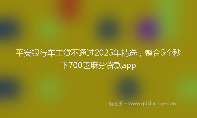 平安银行车主贷不通过2025年精选，整合5个秒下700芝麻分贷款app
