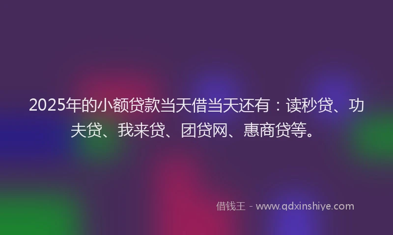 2025年的小额贷款当天借当天还有：读秒贷、功夫贷、我来贷、团贷网、惠商贷等。