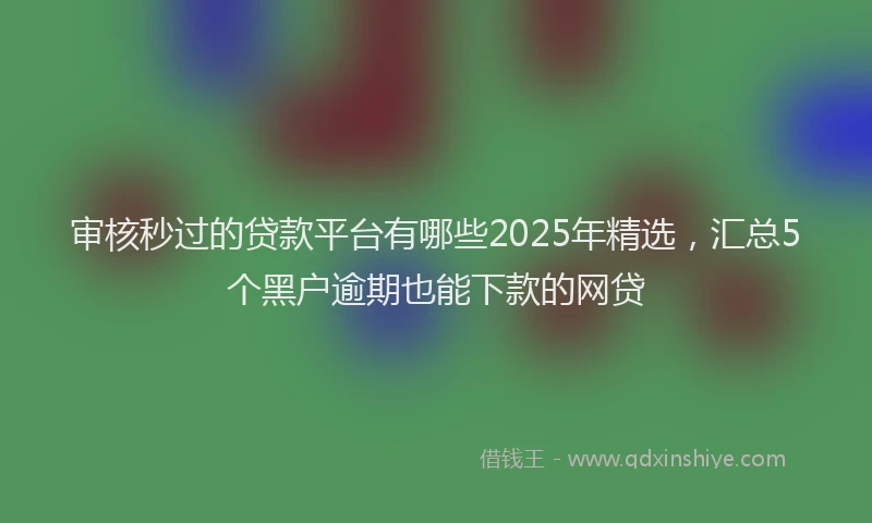 审核秒过的贷款平台有哪些2025年精选，汇总5个黑户逾期也能下款的网贷