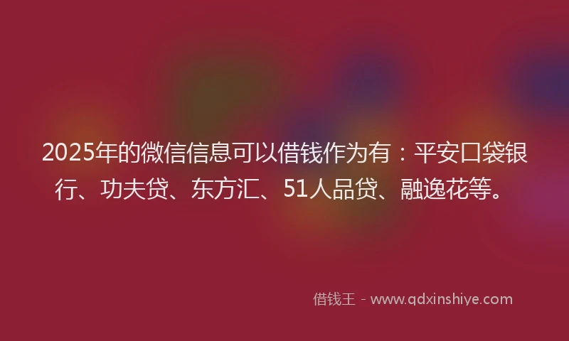 2025年的微信信息可以借钱作为有：平安口袋银行、功夫贷、东方汇、51人品贷、融逸花等。