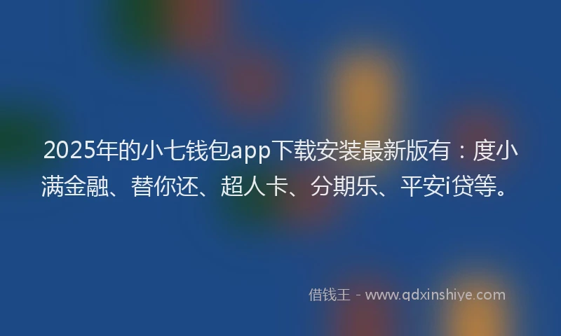 2025年的小七钱包app下载安装最新版有：度小满金融、替你还、超人卡、分期乐、平安i贷等。