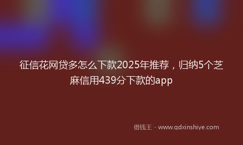 征信花网贷多怎么下款2025年推荐，归纳5个芝麻信用439分下款的app