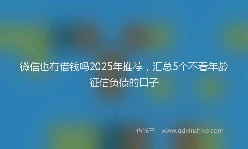 微信也有借钱吗2025年推荐，汇总5个不看年龄征信负债的口子