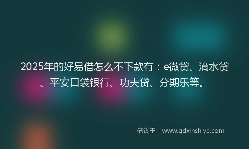 2025年的好易借怎么不下款有：e微贷、滴水贷、平安口袋银行、功夫贷、分期乐等。