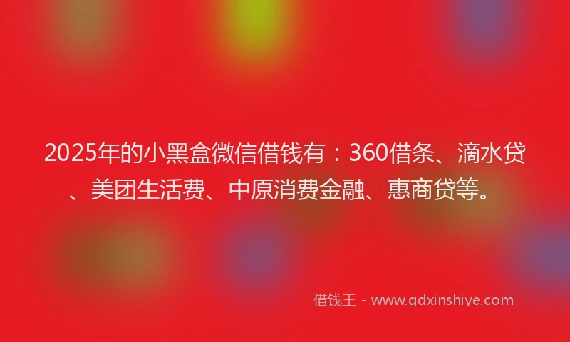 2025年的小黑盒微信借钱有：360借条、滴水贷、美团生活费、中原消费金融、惠商贷等。
