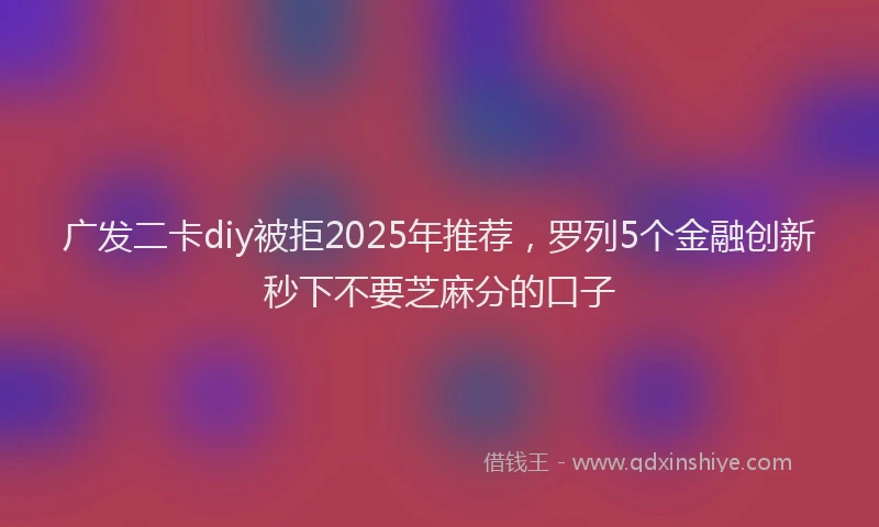 广发二卡diy被拒2025年推荐，罗列5个金融创新秒下不要芝麻分的口子
