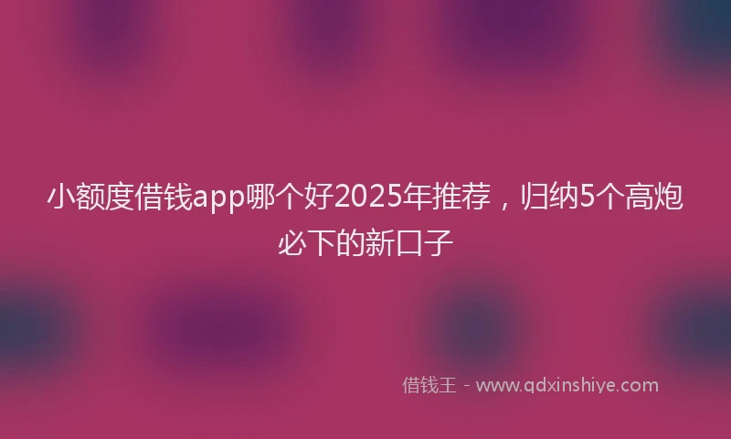 小额度借钱app哪个好2025年推荐，归纳5个高炮必下的新口子