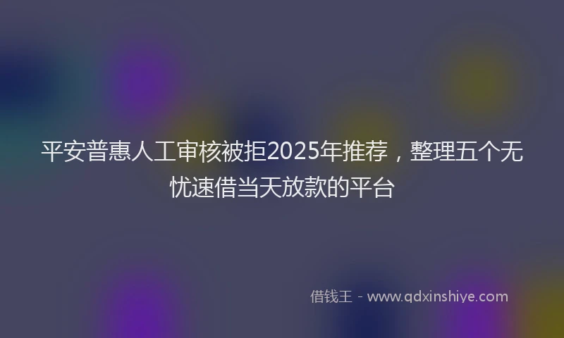 平安普惠人工审核被拒2025年推荐，整理五个无忧速借当天放款的平台