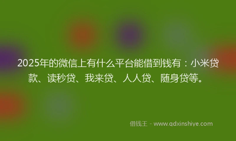 2025年的微信上有什么平台能借到钱有：小米贷款、读秒贷、我来贷、人人贷、随身贷等。