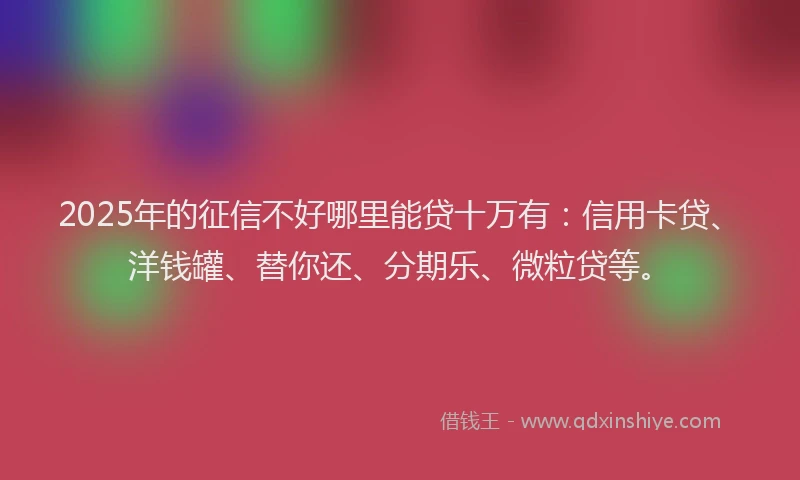 2025年的征信不好哪里能贷十万有：信用卡贷、洋钱罐、替你还、分期乐、微粒贷等。