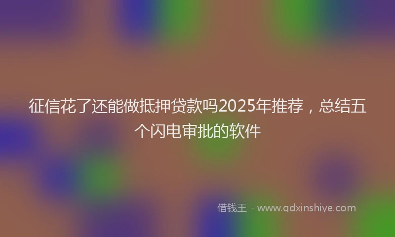 征信花了还能做抵押贷款吗2025年推荐，总结五个闪电审批的软件