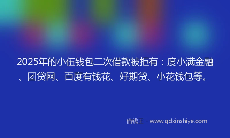 2025年的小伍钱包二次借款被拒有：度小满金融、团贷网、百度有钱花、好期贷、小花钱包等。