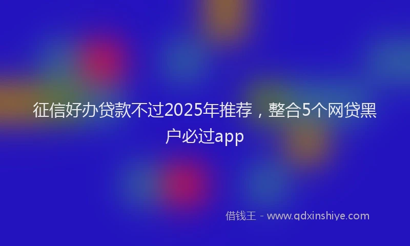征信好办贷款不过2025年推荐，整合5个网贷黑户必过app