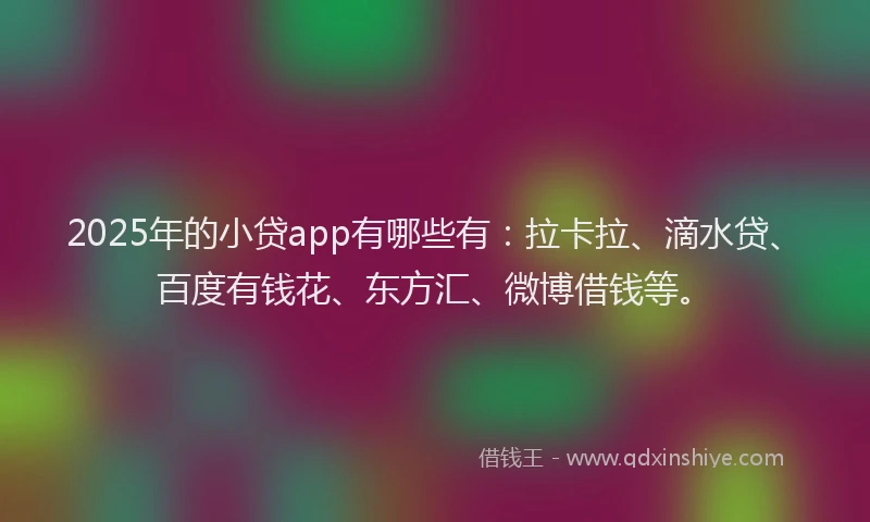 2025年的小贷app有哪些有：拉卡拉、滴水贷、百度有钱花、东方汇、微博借钱等。
