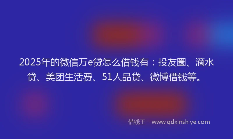 2025年的微信万e贷怎么借钱有：投友圈、滴水贷、美团生活费、51人品贷、微博借钱等。