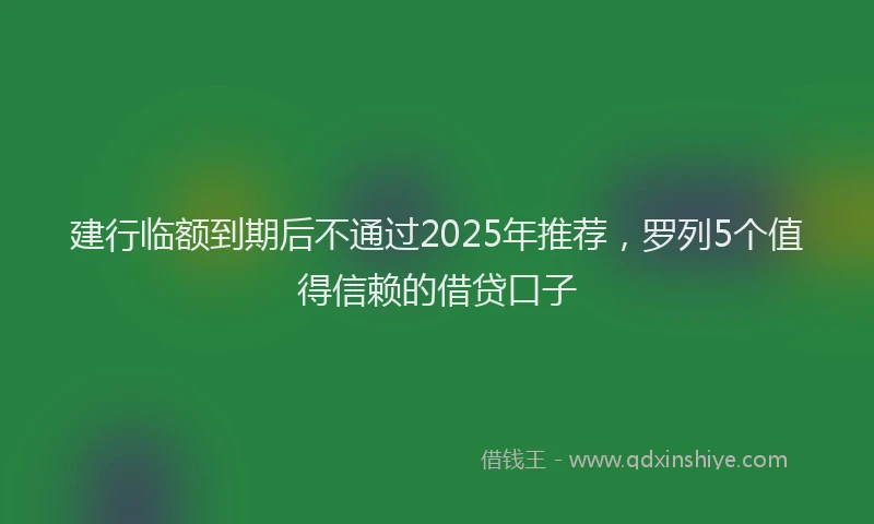 建行临额到期后不通过2025年推荐，罗列5个值得信赖的借贷口子
