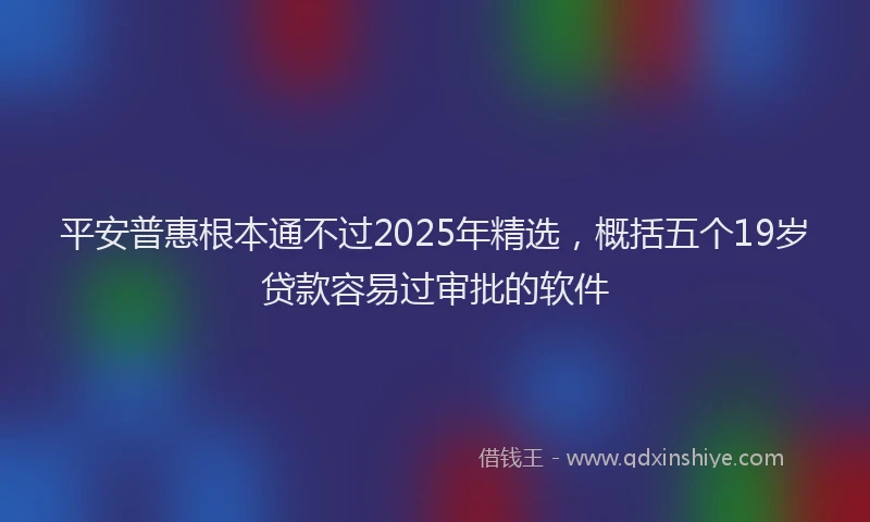 平安普惠根本通不过2025年精选，概括五个19岁贷款容易过审批的软件