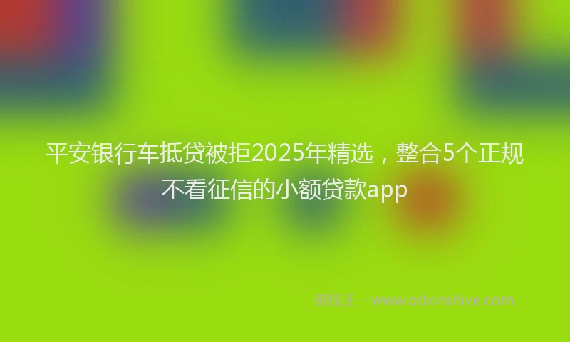 平安银行车抵贷被拒2025年精选，整合5个正规不看征信的小额贷款app
