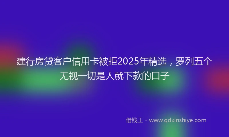 建行房贷客户信用卡被拒2025年精选，罗列五个无视一切是人就下款的口子