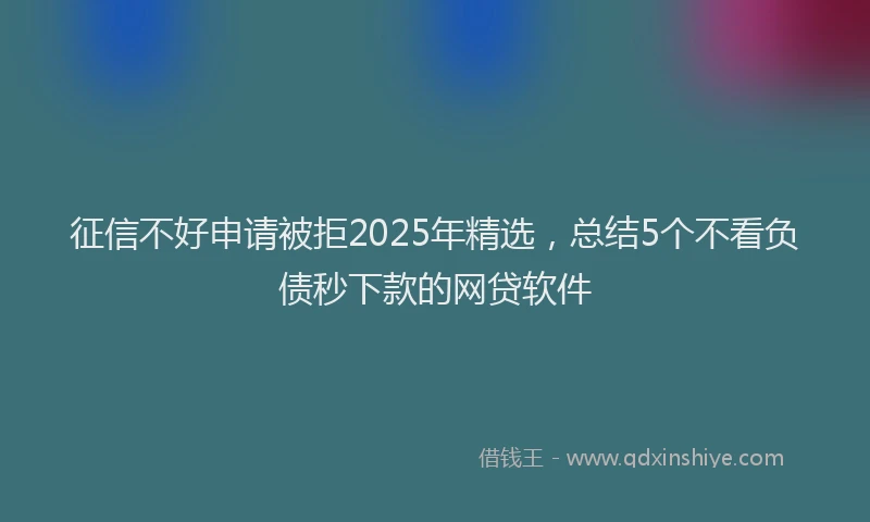 征信不好申请被拒2025年精选，总结5个不看负债秒下款的网贷软件