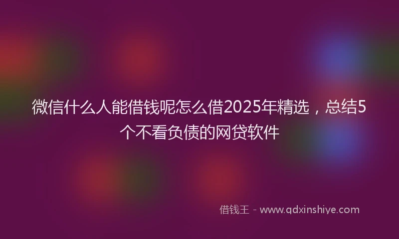 微信什么人能借钱呢怎么借2025年精选，总结5个不看负债的网贷软件