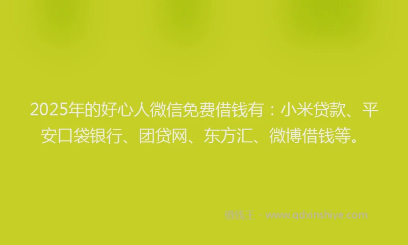 2025年的好心人微信免费借钱有：小米贷款、平安口袋银行、团贷网、东方汇、微博借钱等。