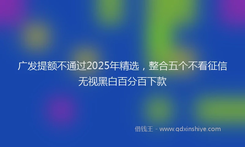 广发提额不通过2025年精选，整合五个不看征信无视黑白百分百下款
