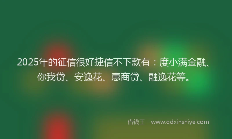 2025年的征信很好捷信不下款有：度小满金融、你我贷、安逸花、惠商贷、融逸花等。