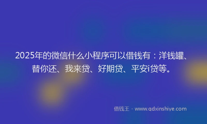 2025年的微信什么小程序可以借钱有：洋钱罐、替你还、我来贷、好期贷、平安i贷等。