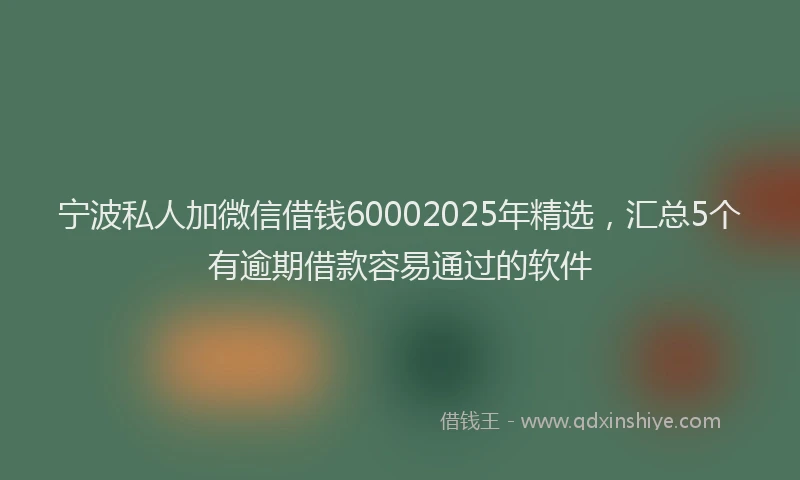 宁波私人加微信借钱60002025年精选，汇总5个有逾期借款容易通过的软件
