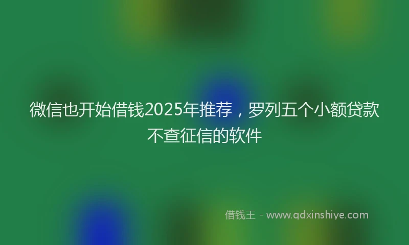 微信也开始借钱2025年推荐，罗列五个小额贷款不查征信的软件