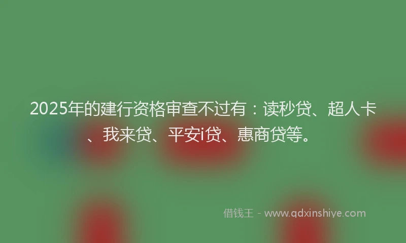 2025年的建行资格审查不过有：读秒贷、超人卡、我来贷、平安i贷、惠商贷等。