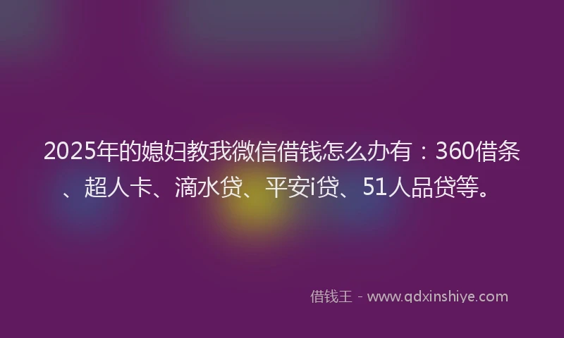 2025年的媳妇教我微信借钱怎么办有：360借条、超人卡、滴水贷、平安i贷、51人品贷等。