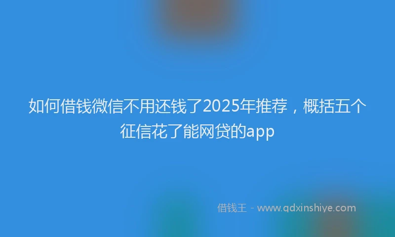 如何借钱微信不用还钱了2025年推荐，概括五个征信花了能网贷的app