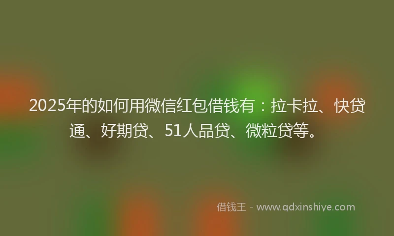 2025年的如何用微信红包借钱有：拉卡拉、快贷通、好期贷、51人品贷、微粒贷等。