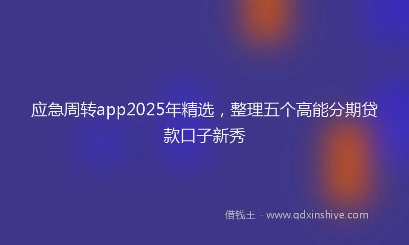 应急周转app2025年精选，整理五个高能分期贷款口子新秀