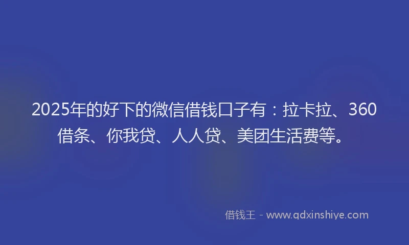2025年的好下的微信借钱口子有：拉卡拉、360借条、你我贷、人人贷、美团生活费等。